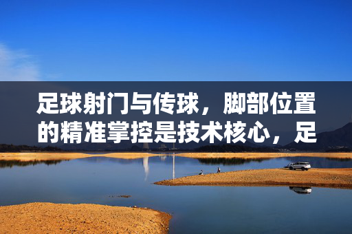 足球射门与传球,脚部位置的精准掌控是技术核心,足球射门传球技术核心,脚部位置精准掌控