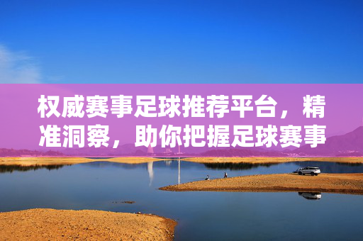 权威赛事足球推荐平台，精准洞察，助你把握足球赛事脉搏，权威赛事足球推荐，精准洞察，把握脉搏