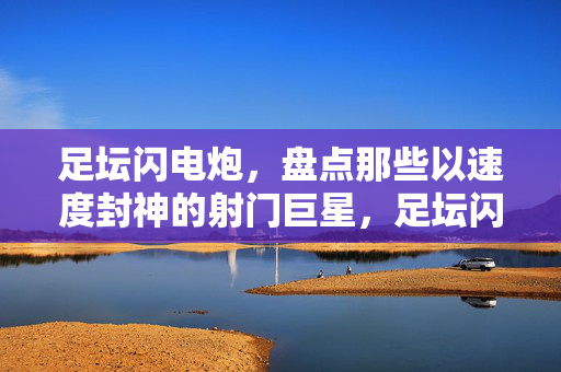 足坛闪电炮,盘点那些以速度封神的射门巨星,足坛闪电炮,速度封神的射门巨星