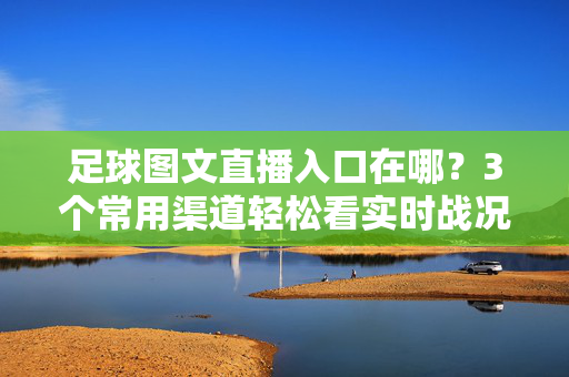足球图文直播入口在哪？3个常用渠道轻松看实时战况，足球图文直播入口，3个常用渠道实时看战况
