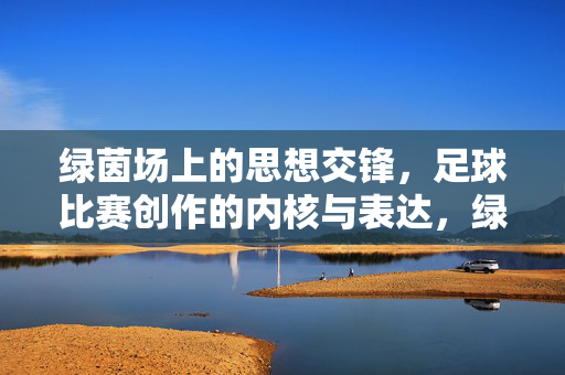 绿茵场上的思想交锋，足球比赛创作的内核与表达，绿茵场上的思想交锋，足球创作的内核与表达