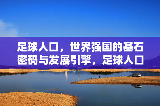 足球人口，世界强国的基石密码与发展引擎，足球人口，世界强国的基石密码与发展引擎