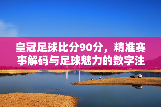 皇冠足球比分90分,精准赛事解码与足球魅力的数字注脚,皇冠足球比分90分,精准赛事解码与足球魅力的数字注脚