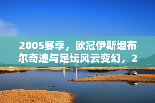 2005赛季,欧冠伊斯坦布尔奇迹与足坛风云变幻,2005欧冠伊斯坦布尔奇迹,足坛风云变幻时刻