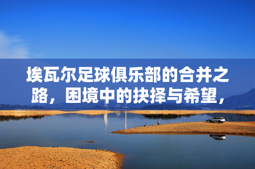 埃瓦尔足球俱乐部的合并之路,困境中的抉择与希望,埃瓦尔足球俱乐部的合并之路,困境抉择与希望