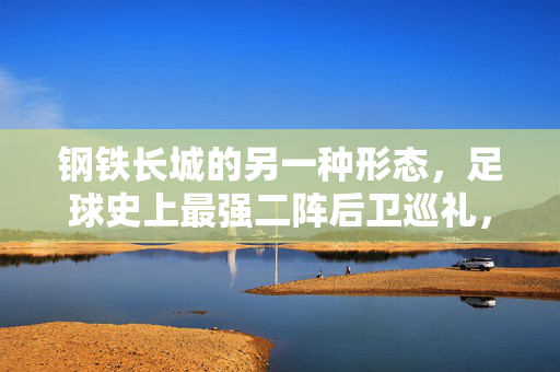 钢铁长城的另一种形态，足球史上最强二阵后卫巡礼，钢铁长城的另一种形态，足球史上最强二阵后卫巡礼