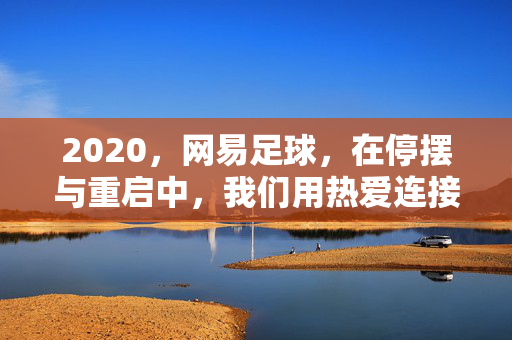 2020,网易足球,在停摆与重启中,我们用热爱连接每一座球场
