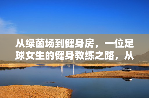 从绿茵场到健身房,一位足球女生的健身教练之路,从绿茵场到健身房,足球女生的教练之路