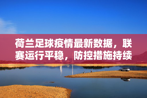 荷兰足球疫情最新数据,联赛运行平稳,防控措施持续升级,荷兰足球疫情最新数据,联赛运行平稳,防控措施持续升级