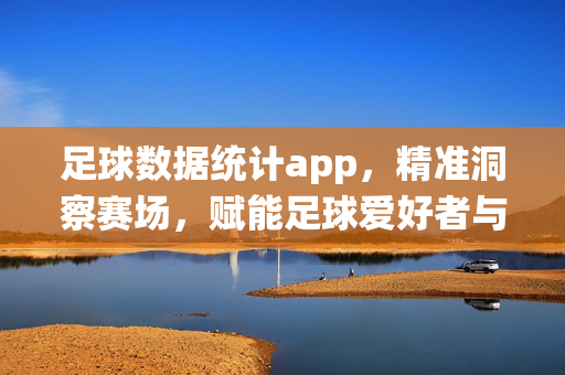 足球数据统计app，精准洞察赛场，赋能足球爱好者与专业人士，足球数据app，精准洞察赛场，赋能爱好者与专业人士