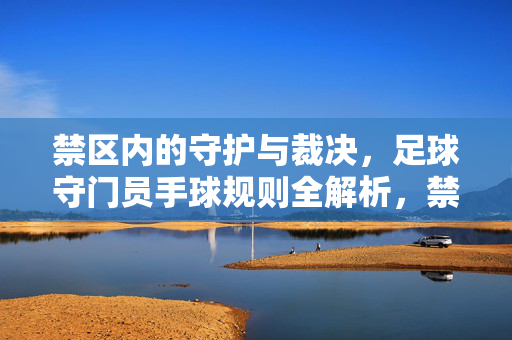 禁区内的守护与裁决，足球守门员手球规则全解析，禁区守护与裁决，足球守门员手球规则全解析