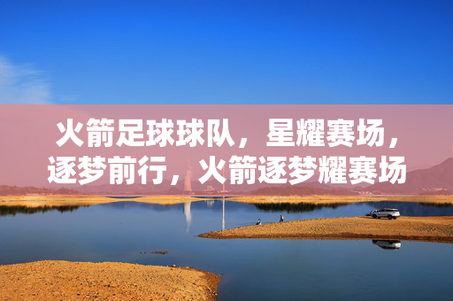 火箭足球球队，星耀赛场，逐梦前行，火箭逐梦耀赛场
