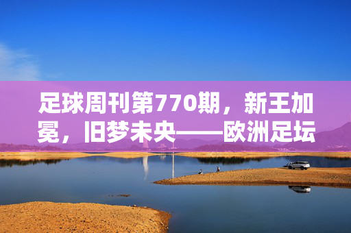 足球周刊第770期，新王加冕，旧梦未央——欧洲足坛的传承与裂变，新王旧梦，欧陆足坛的传承与裂变