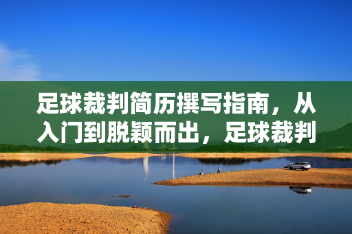 足球裁判简历撰写指南，从入门到脱颖而出，足球裁判简历撰写指南，从入门到脱颖而出