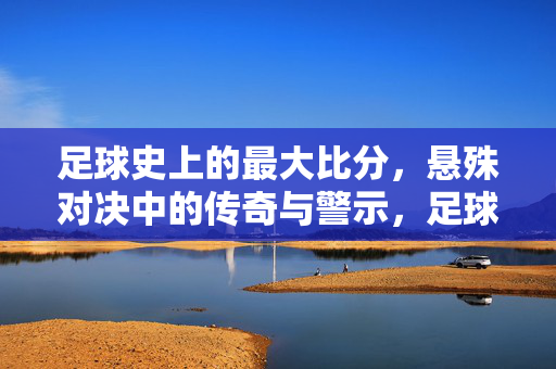 足球史上的最大比分，悬殊对决中的传奇与警示，足球史上最大比分，悬殊对决的传奇与警示