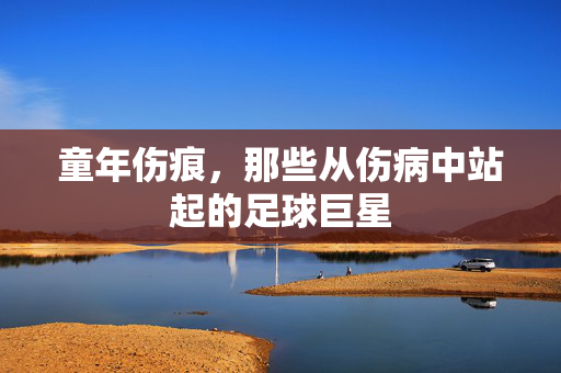 童年伤痕，那些从伤病中站起的足球巨星