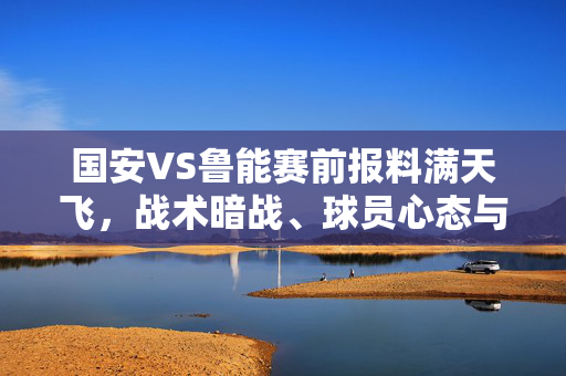 国安VS鲁能赛前报料满天飞，战术暗战、球员心态与场外悬念，中超焦点战未赛先热，国安VS鲁能，中超焦点战赛前暗战升级，战术心态悬念未赛先热
