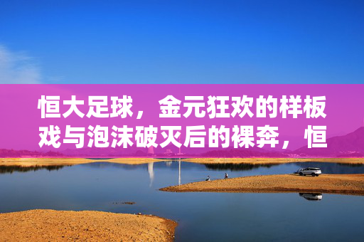 恒大足球，金元狂欢的样板戏与泡沫破灭后的裸奔，恒大足球，金元样板戏与泡沫裸奔