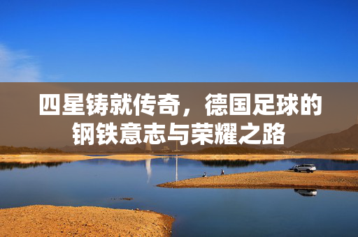 四星铸就传奇，德国足球的钢铁意志与荣耀之路