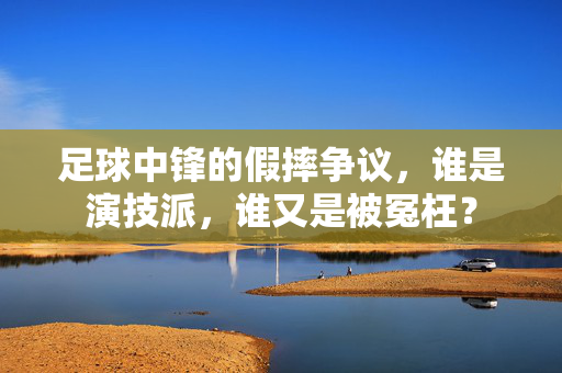 足球中锋的假摔争议,谁是演技派,谁又是被冤枉?