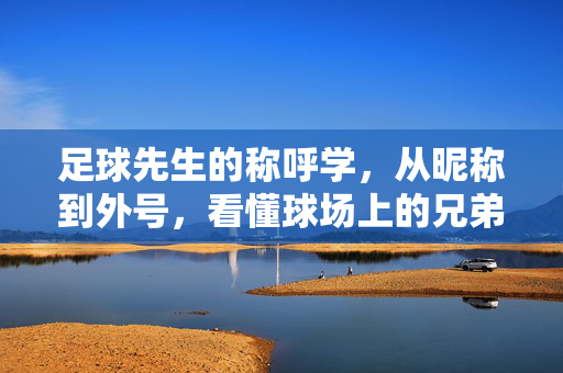 足球先生的称呼学，从昵称到外号，看懂球场上的兄弟情与战术密语，足球先生的称呼学，昵称外号中的兄弟情与战术密语