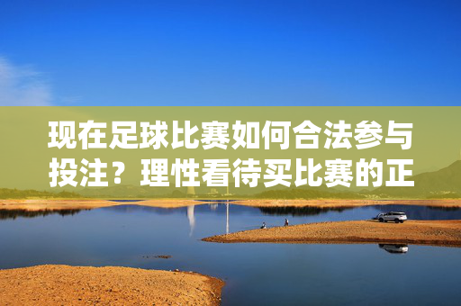 现在足球比赛如何合法参与投注？理性看待买比赛的正确姿势，足球比赛合法投注，理性参与的正确姿势