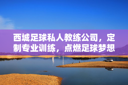 西城足球私人教练公司,定制专业训练,点燃足球梦想,西城足球私教定制训练,点燃足球梦想