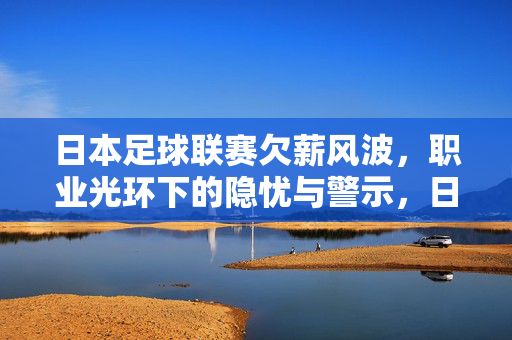 日本足球联赛欠薪风波,职业光环下的隐忧与警示,日本足球欠薪风波,职业光环下的隐忧与警示
