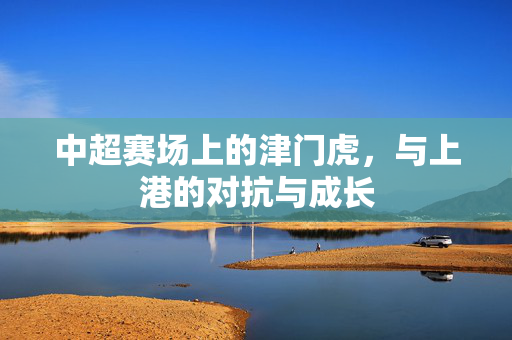 中超赛场上的津门虎，与上港的对抗与成长