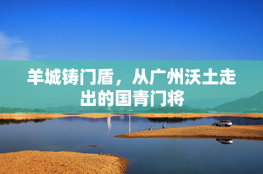 羊城铸门盾，从广州沃土走出的国青门将