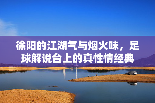 徐阳的江湖气与烟火味，足球解说台上的真性情经典