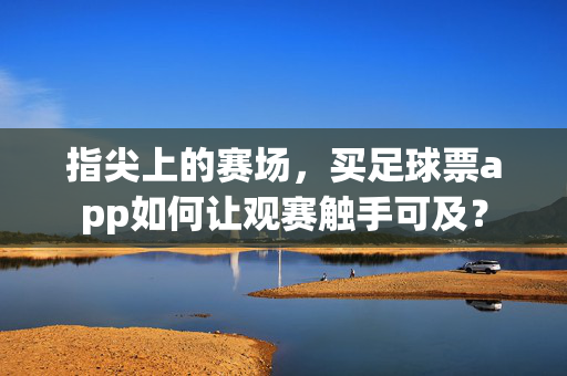 指尖上的赛场，买足球票app如何让观赛触手可及？