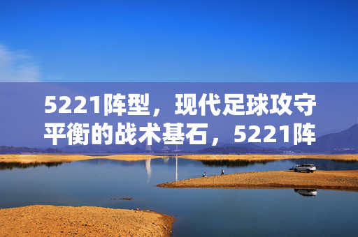 5221阵型，现代足球攻守平衡的战术基石，5221阵型，现代足球攻守平衡的战术基石