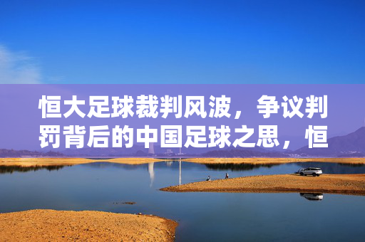 恒大足球裁判风波，争议判罚背后的中国足球之思，恒大足球裁判风波，争议背后的中国足球之思