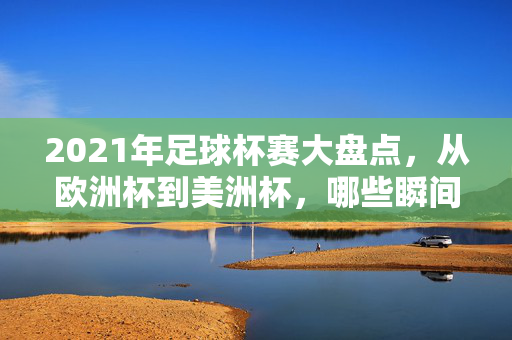 2021年足球杯赛大盘点，从欧洲杯到美洲杯，哪些瞬间值得铭记？2021年欧洲杯与美洲杯，那些值得铭记的瞬间