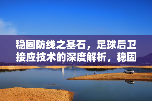 稳固防线之基石，足球后卫接应技术的深度解析，稳固防线基石，足球后卫接应技术深度解析