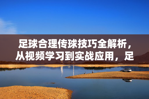 足球合理传球技巧全解析,从视频学习到实战应用,足球合理传球技巧,从视频学习到实战全解析