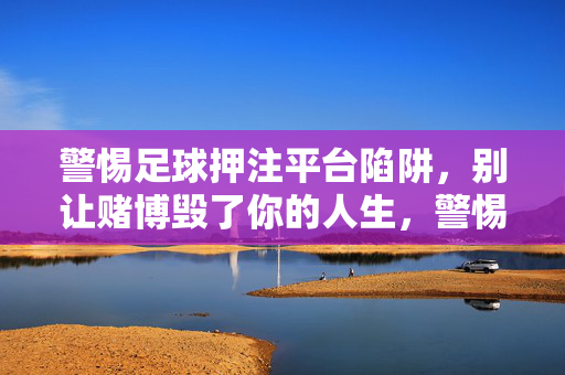 警惕足球押注平台陷阱,别让赌博毁了你的人生,警惕足球押注陷阱,别让赌博毁你人生