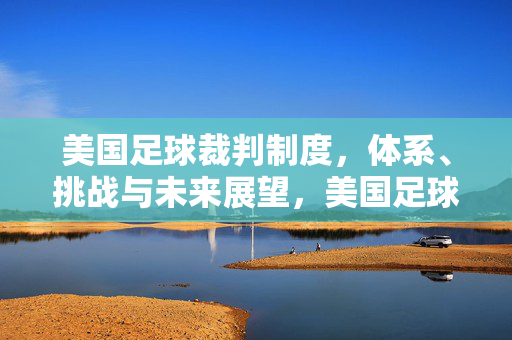 美国足球裁判制度，体系、挑战与未来展望，美国足球裁判制度，体系、挑战与未来展望
