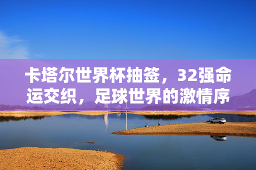 卡塔尔世界杯抽签,32强命运交织,足球世界的激情序章,卡塔尔世界杯抽签,32强命运交织的激情序章