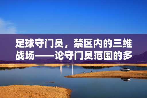 足球守门员，禁区内的三维战场——论守门员范围的多重维度与核心价值