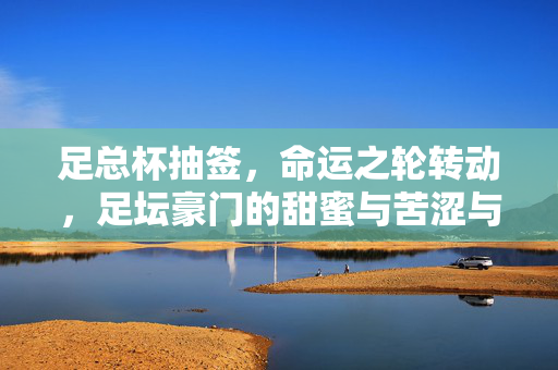 足总杯抽签，命运之轮转动，足坛豪门的甜蜜与苦涩与草根的梦想，足总杯抽签，命运之轮转动，豪门苦涩与草根梦想