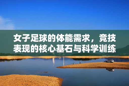 女子足球的体能需求，竞技表现的核心基石与科学训练路径，女子足球体能需求，竞技表现的核心基石与科学训练路径