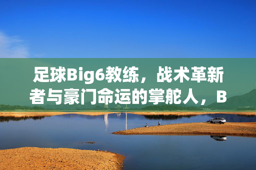 足球Big6教练，战术革新者与豪门命运的掌舵人，Big6教练，战术革新者与豪门命运掌舵人