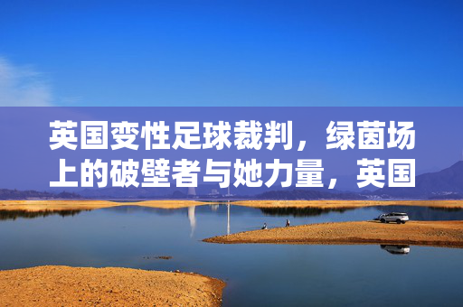 英国变性足球裁判，绿茵场上的破壁者与她力量，英国变性足球裁判，绿茵场上的破壁者与她力量