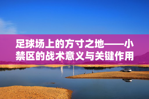 足球场上的方寸之地——小禁区的战术意义与关键作用