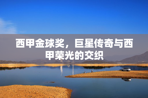 西甲金球奖，巨星传奇与西甲荣光的交织