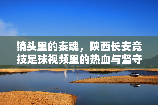 镜头里的秦魂，陕西长安竞技足球视频里的热血与坚守