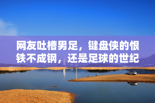 网友吐槽男足，键盘侠的恨铁不成钢，还是足球的世纪难题？