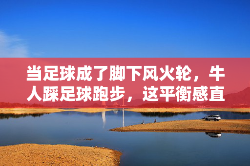 当足球成了脚下风火轮，牛人踩足球跑步，这平衡感直接封神！脚下足球成风火轮！牛人平衡技直接封神